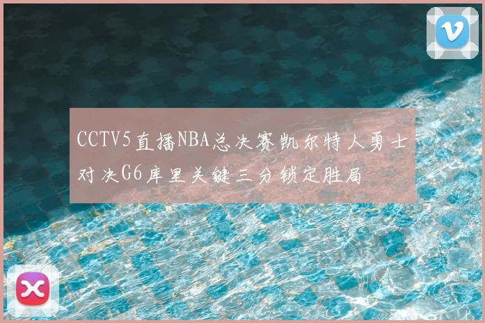 CCTV5直播NBA总决赛凯尔特人勇士对决G6库里关键三分锁定胜局