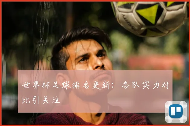 世界杯足球排名更新:各队实力对比引关注