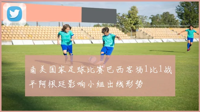 南美国家足球比赛巴西客场1比1战平阿根廷影响小组出线形势