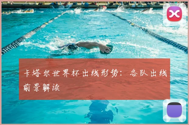 卡塔尔世界杯出线形势:各队出线前景解读