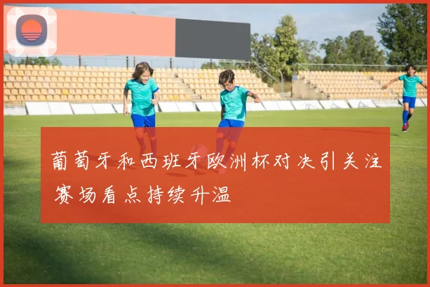 葡萄牙和西班牙欧洲杯对决引关注 赛场看点持续升温