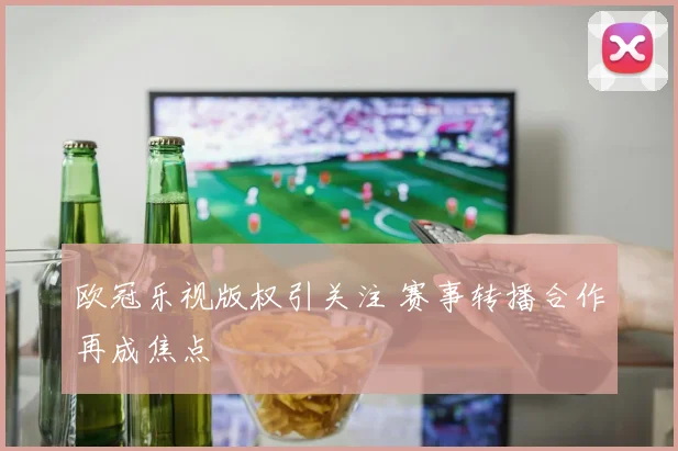 欧冠乐视版权引关注 赛事转播合作再成焦点