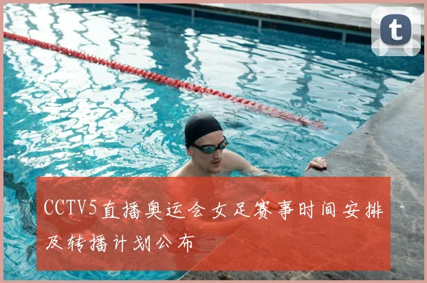 CCTV5直播奥运会女足赛事时间安排及转播计划公布