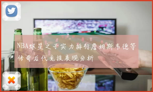 NBA球星之子实力排行詹姆斯韦德等传奇后代竞技表现分析