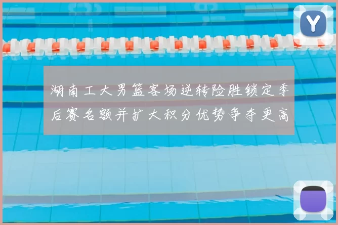 湖南工大男篮客场逆转险胜锁定季后赛名额并扩大积分优势争夺更高种子位