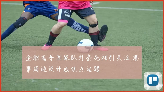 全职高手国家队外套亮相引关注 赛事周边设计成焦点话题