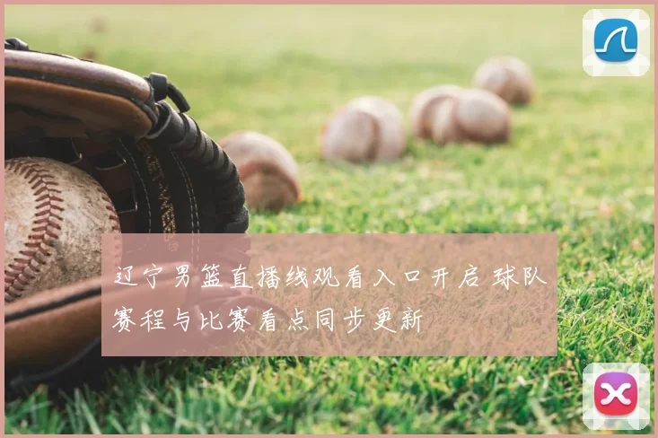 辽宁男篮直播线观看入口开启 球队赛程与比赛看点同步更新