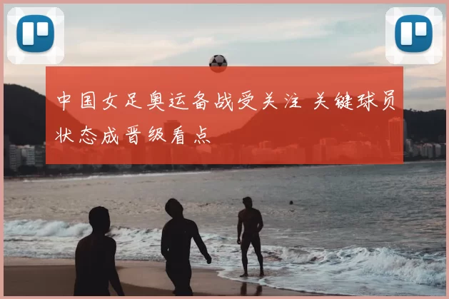中国女足奥运备战受关注 关键球员状态成晋级看点