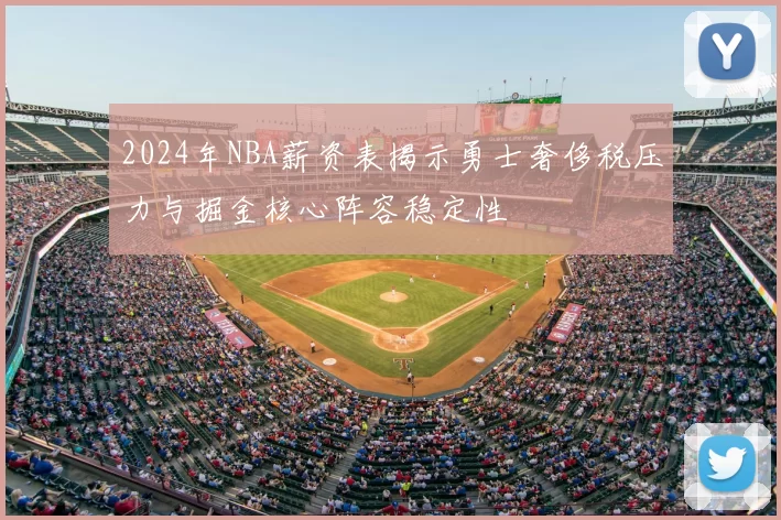 2024年NBA薪资表揭示勇士奢侈税压力与掘金核心阵容稳定性