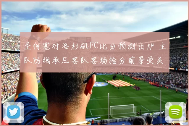 圣何塞对洛杉矶FC比分预测出炉 主队防线承压客队客场抢分前景受关注