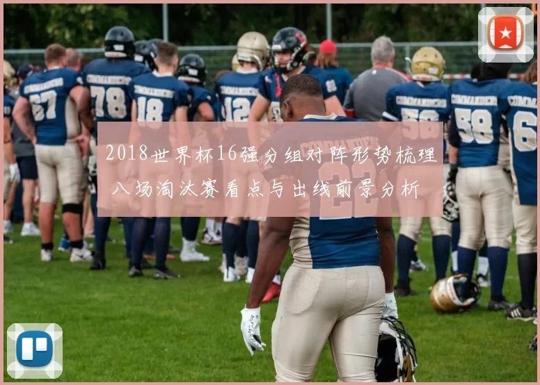 2018世界杯16强分组对阵形势梳理 八场淘汰赛看点与出线前景分析