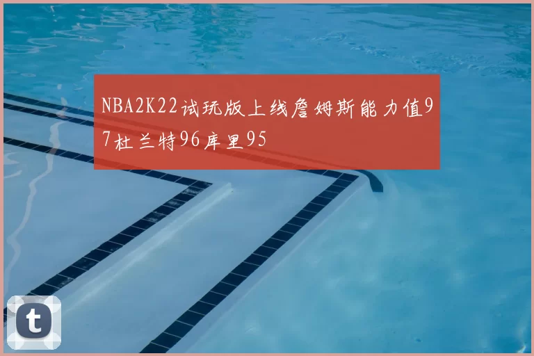 NBA2K22试玩版上线詹姆斯能力值97杜兰特96库里95