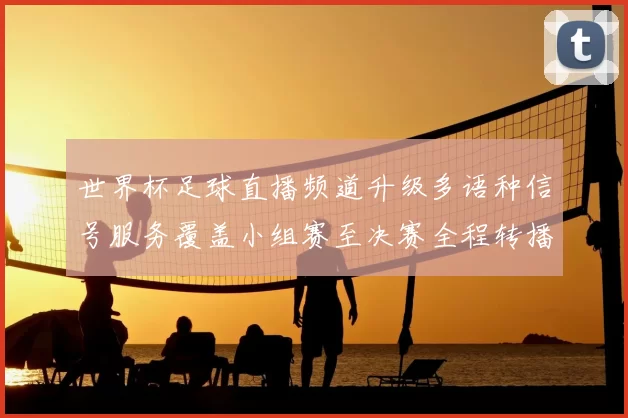 世界杯足球直播频道升级多语种信号服务覆盖小组赛至决赛全程转播