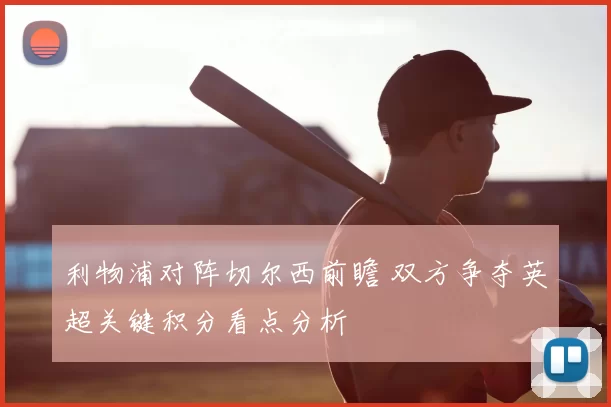 利物浦对阵切尔西前瞻 双方争夺英超关键积分看点分析