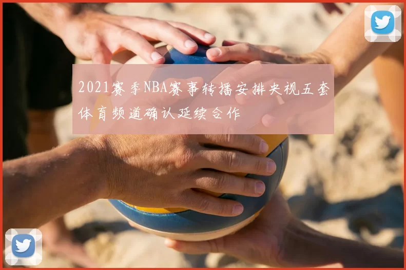 2021赛季NBA赛事转播安排央视五套体育频道确认延续合作