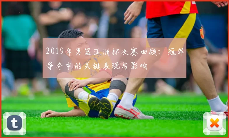 2019年男篮亚洲杯决赛回顾:冠军争夺中的关键表现与影响