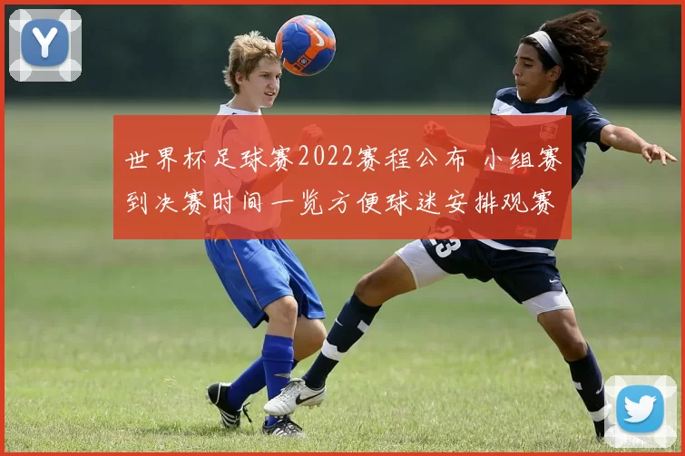 世界杯足球赛2022赛程公布 小组赛到决赛时间一览方便球迷安排观赛
