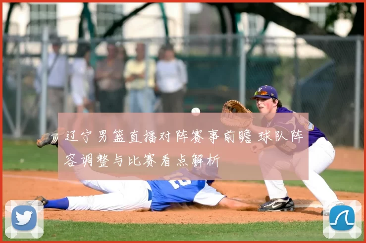 辽宁男篮直播对阵赛事前瞻 球队阵容调整与比赛看点解析