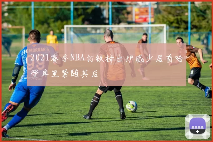 2021赛季NBA打铁榜出炉威少居首哈登库里紧随其后