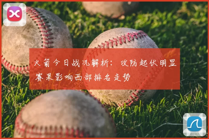 火箭今日战况解析：攻防起伏明显 赛果影响西部排名走势