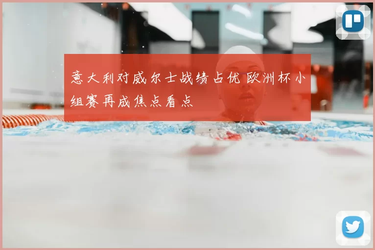 意大利对威尔士战绩占优 欧洲杯小组赛再成焦点看点