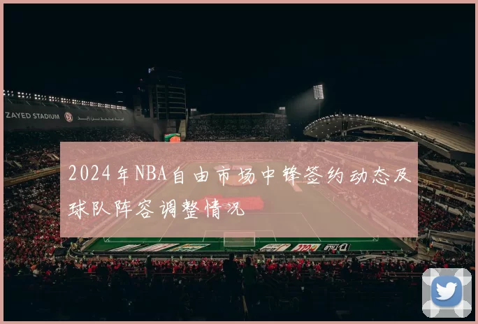 2024年NBA自由市场中锋签约动态及球队阵容调整情况