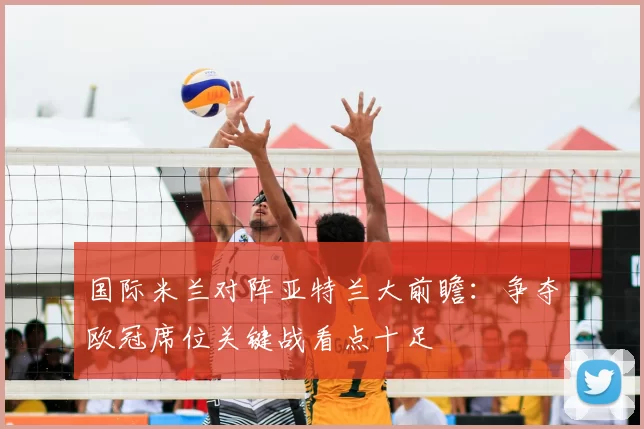 国际米兰对阵亚特兰大前瞻：争夺欧冠席位关键战看点十足