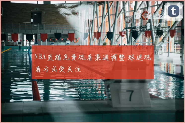 NBA直播免费观看渠道调整 球迷观看方式受关注