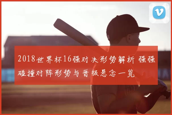 2018世界杯16强对决形势解析 强强碰撞对阵形势与晋级悬念一览