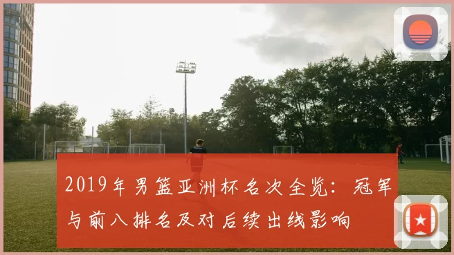 2019年男篮亚洲杯名次全览:冠军与前八排名及对后续出线影响