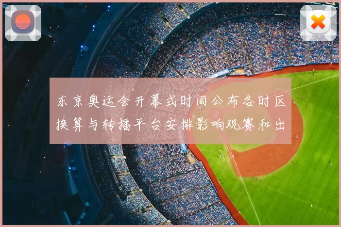 东京奥运会开幕式时间公布各时区换算与转播平台安排影响观赛和出行