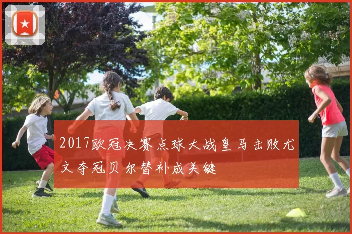 2017欧冠决赛点球大战皇马击败尤文夺冠贝尔替补成关键