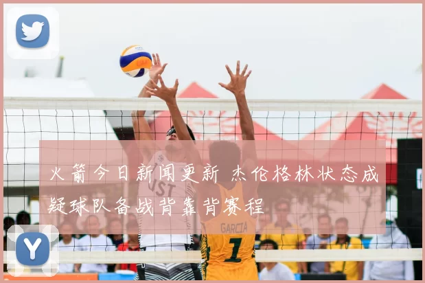火箭今日新闻更新 杰伦格林状态成疑球队备战背靠背赛程