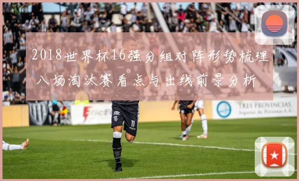 2018世界杯16强分组对阵形势梳理 八场淘汰赛看点与出线前景分析