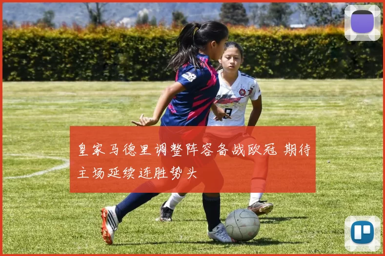 皇家马德里调整阵容备战欧冠 期待主场延续连胜势头