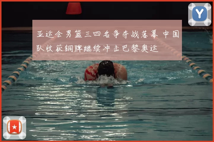 亚运会男篮三四名争夺战落幕 中国队收获铜牌继续冲击巴黎奥运