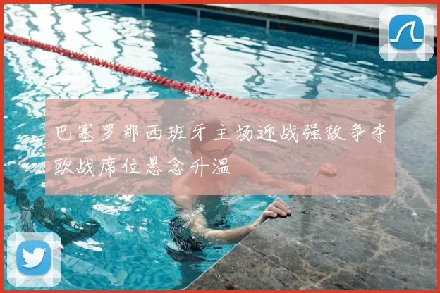 巴塞罗那西班牙主场迎战强敌争夺欧战席位悬念升温