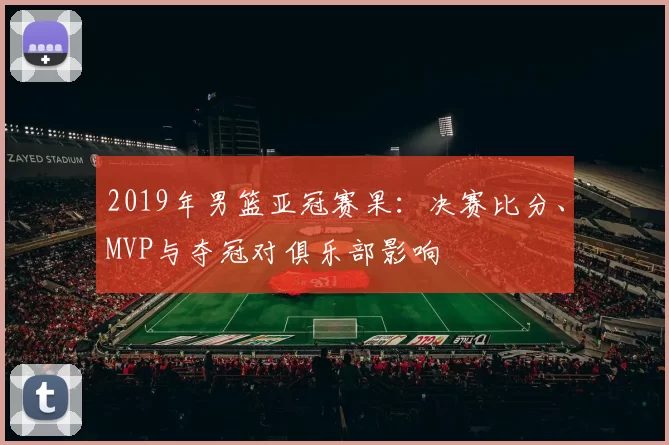 2019年男篮亚冠赛果:决赛比分、MVP与夺冠对俱乐部影响