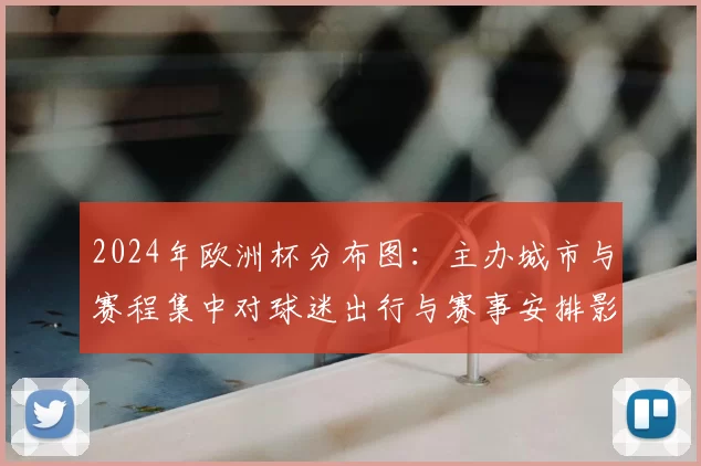 2024年欧洲杯分布图：主办城市与赛程集中对球迷出行与赛事安排影响