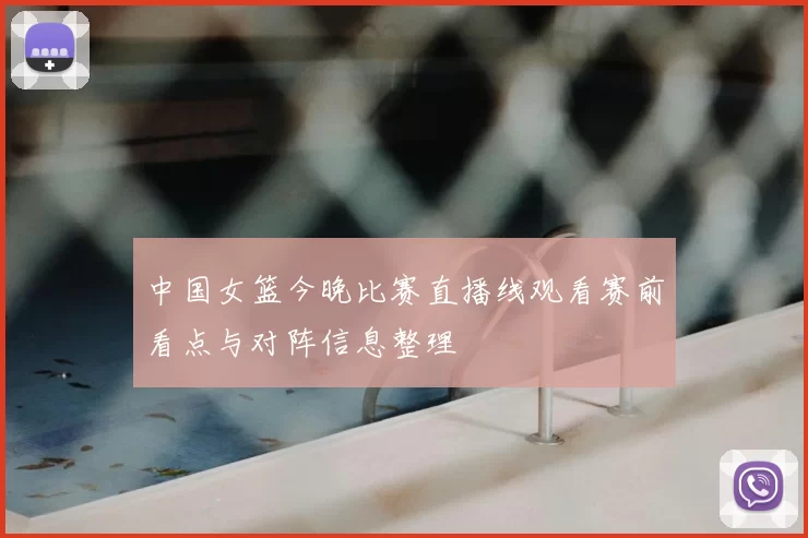中国女篮今晚比赛直播线观看赛前看点与对阵信息整理