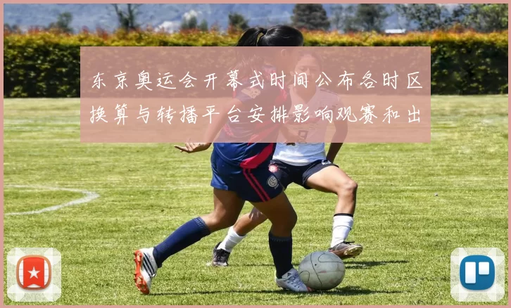 东京奥运会开幕式时间公布各时区换算与转播平台安排影响观赛和出行