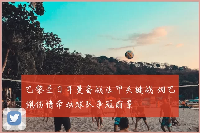 巴黎圣日耳曼备战法甲关键战 姆巴佩伤情牵动球队争冠前景
