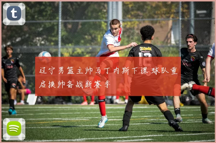 辽宁男篮主帅马丁内斯下课 球队重启换帅备战新赛季