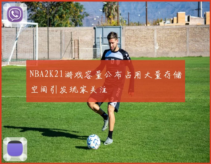 NBA2K21游戏容量公布占用大量存储空间引发玩家关注