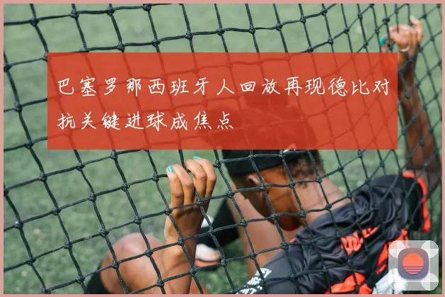 巴塞罗那西班牙人回放再现德比对抗关键进球成焦点