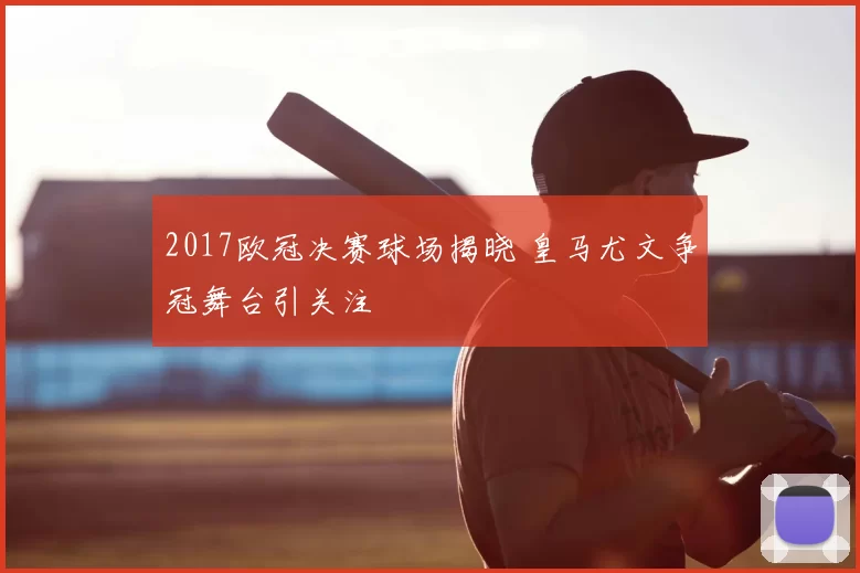 2017欧冠决赛球场揭晓 皇马尤文争冠舞台引关注