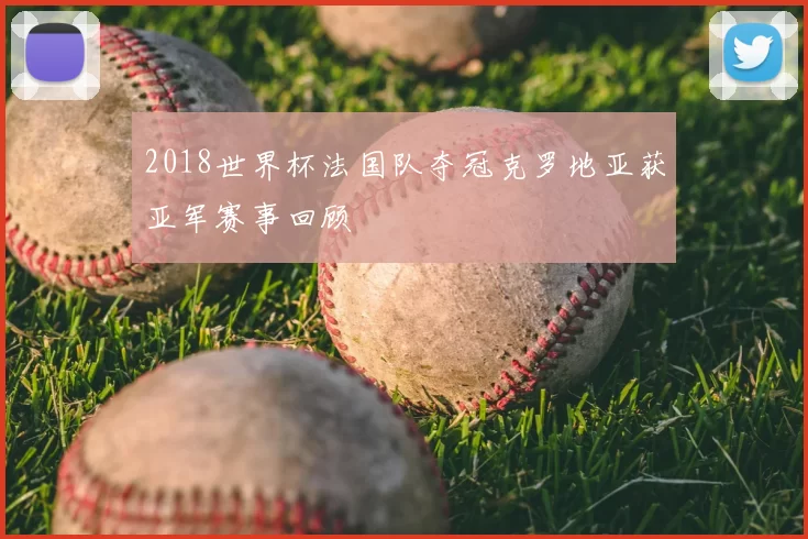 2018世界杯法国队夺冠克罗地亚获亚军赛事回顾