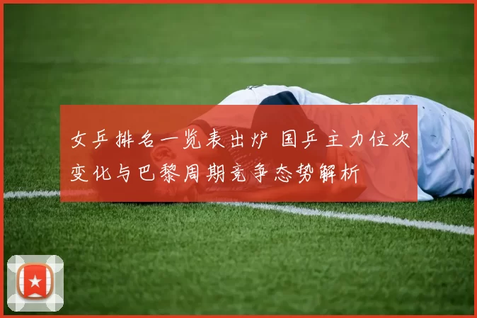 女乒排名一览表出炉 国乒主力位次变化与巴黎周期竞争态势解析
