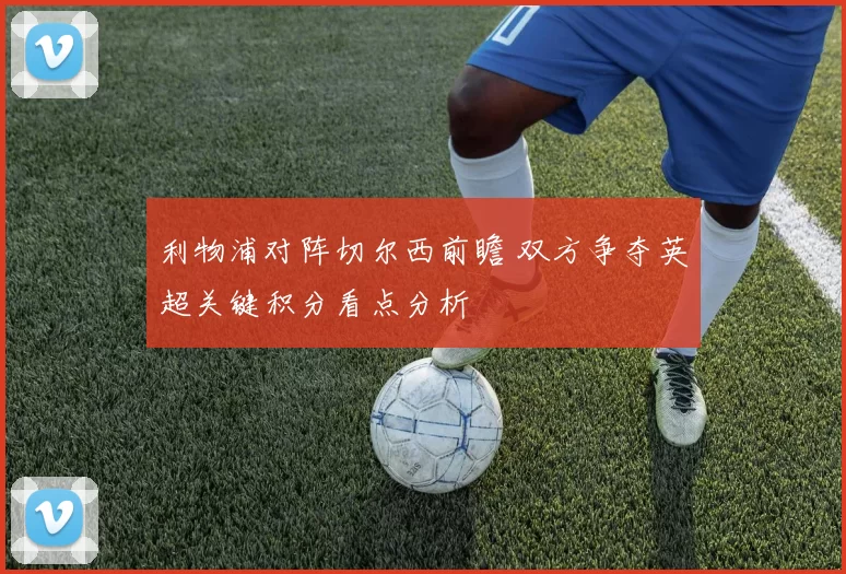 利物浦对阵切尔西前瞻 双方争夺英超关键积分看点分析