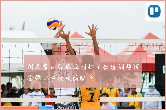 国足集训备战亚洲杯主教练调整阵容强化中场攻防配合